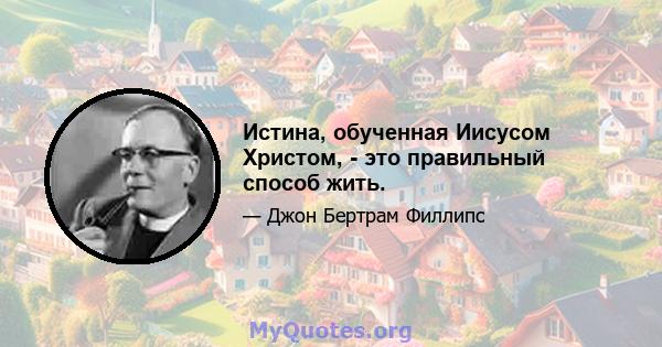 Истина, обученная Иисусом Христом, - это правильный способ жить.