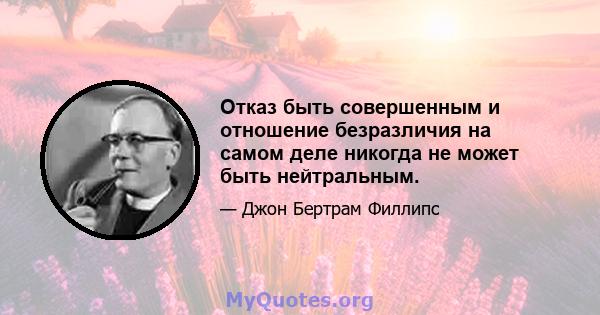 Отказ быть совершенным и отношение безразличия на самом деле никогда не может быть нейтральным.