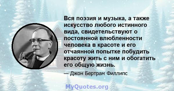 Вся поэзия и музыка, а также искусство любого истинного вида, свидетельствуют о постоянной влюбленности человека в красоте и его отчаянной попытке побудить красоту жить с ним и обогатить его общую жизнь.