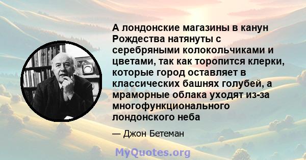 А лондонские магазины в канун Рождества натянуты с серебряными колокольчиками и цветами, так как торопится клерки, которые город оставляет в классических башнях голубей, а мраморные облака уходят из-за