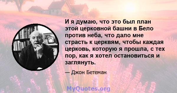 И я думаю, что это был план этой церковной башни в Бело против неба, что дало мне страсть к церквям, чтобы каждая церковь, которую я прошла, с тех пор, как я хотел остановиться и заглянуть.