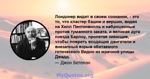 Лондонер видит в своем сознании, - это то, что кластер башни и вершин, виден на Хилл Пентонвилль и наброшенные против туманного заката, и великая дуга поезда Барлоу, пролетая зияющие, чтобы пожрать входящие двигатели и