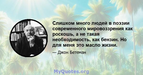 Слишком много людей в поэзии современного мировоззрения как роскошь, а не такая необходимость, как бензин. Но для меня это масло жизни.