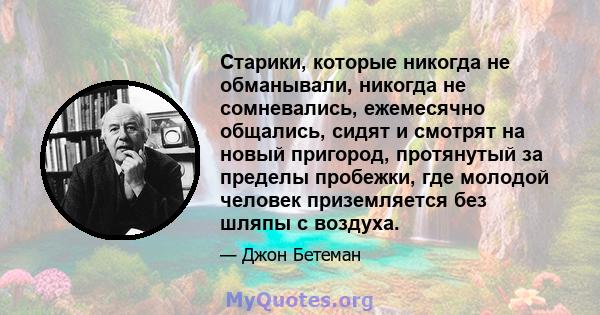 Старики, которые никогда не обманывали, никогда не сомневались, ежемесячно общались, сидят и смотрят на новый пригород, протянутый за пределы пробежки, где молодой человек приземляется без шляпы с воздуха.