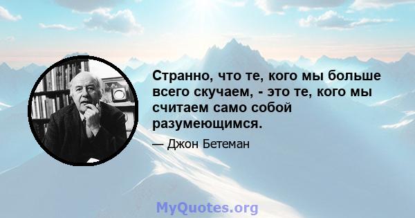 Странно, что те, кого мы больше всего скучаем, - это те, кого мы считаем само собой разумеющимся.