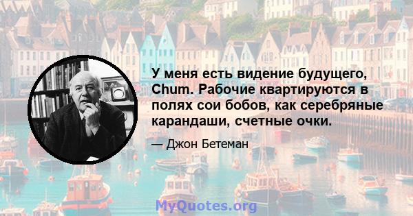 У меня есть видение будущего, Chum. Рабочие квартируются в полях сои бобов, как серебряные карандаши, счетные очки.