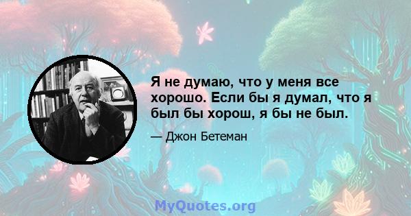 Я не думаю, что у меня все хорошо. Если бы я думал, что я был бы хорош, я бы не был.