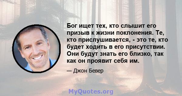 Бог ищет тех, кто слышит его призыв к жизни поклонения. Те, кто прислушивается, - это те, кто будет ходить в его присутствии. Они будут знать его близко, так как он проявит себя им.