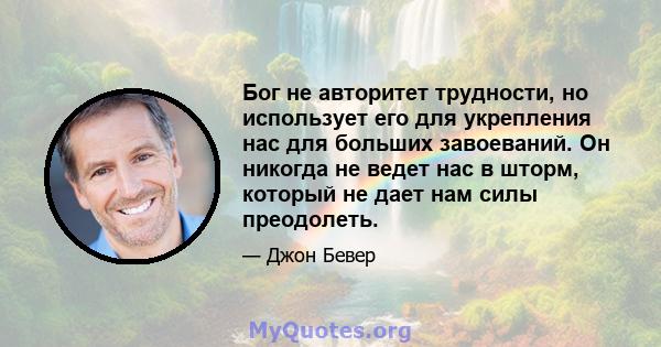 Бог не авторитет трудности, но использует его для укрепления нас для больших завоеваний. Он никогда не ведет нас в шторм, который не дает нам силы преодолеть.