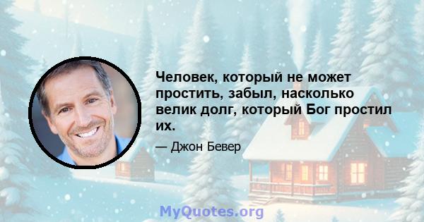 Человек, который не может простить, забыл, насколько велик долг, который Бог простил их.