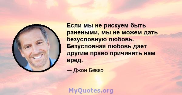 Если мы не рискуем быть ранеными, мы не можем дать безусловную любовь. Безусловная любовь дает другим право причинять нам вред.