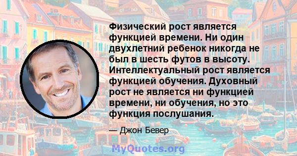 Физический рост является функцией времени. Ни один двухлетний ребенок никогда не был в шесть футов в высоту. Интеллектуальный рост является функцией обучения. Духовный рост не является ни функцией времени, ни обучения,