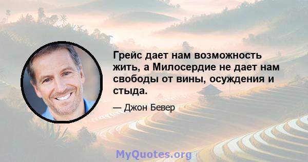 Грейс дает нам возможность жить, а Милосердие не дает нам свободы от вины, осуждения и стыда.