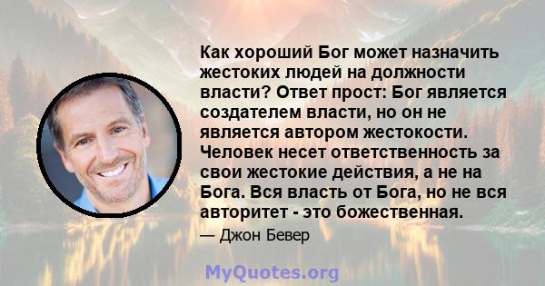 Как хороший Бог может назначить жестоких людей на должности власти? Ответ прост: Бог является создателем власти, но он не является автором жестокости. Человек несет ответственность за свои жестокие действия, а не на