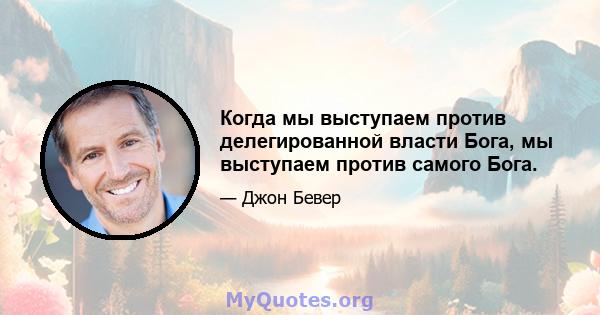 Когда мы выступаем против делегированной власти Бога, мы выступаем против самого Бога.