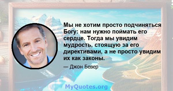 Мы не хотим просто подчиняться Богу: нам нужно поймать его сердце. Тогда мы увидим мудрость, стоящую за его директивами, а не просто увидим их как законы.