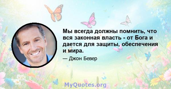 Мы всегда должны помнить, что вся законная власть - от Бога и дается для защиты, обеспечения и мира.