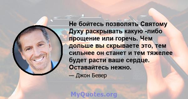 Не бойтесь позволять Святому Духу раскрывать какую -либо прощение или горечь. Чем дольше вы скрываете это, тем сильнее он станет и тем тяжелее будет расти ваше сердце. Оставайтесь нежно.