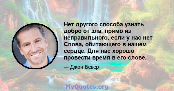 Нет другого способа узнать добро от зла, прямо из неправильного, если у нас нет Слова, обитающего в нашем сердце. Для нас хорошо провести время в его слове.