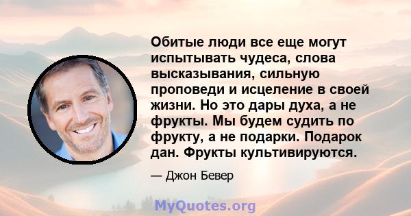 Обитые люди все еще могут испытывать чудеса, слова высказывания, сильную проповеди и исцеление в своей жизни. Но это дары духа, а не фрукты. Мы будем судить по фрукту, а не подарки. Подарок дан. Фрукты культивируются.