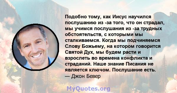 Подобно тому, как Иисус научился послушанию из -за того, что он страдал, мы учимся послушания из -за трудных обстоятельств, с которыми мы сталкиваемся. Когда мы подчиняемся Слову Божьему, на котором говорится Святой