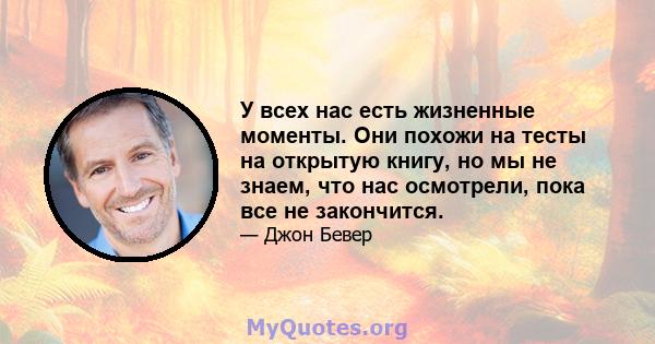 У всех нас есть жизненные моменты. Они похожи на тесты на открытую книгу, но мы не знаем, что нас осмотрели, пока все не закончится.