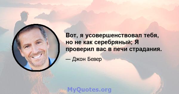 Вот, я усовершенствовал тебя, но не как серебряный; Я проверил вас в печи страдания.