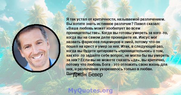 Я так устал от критичности, называемой различением. Вы хотите знать истинное различие? Павел сказал: «Ваша любовь может изобилует во всем проницательстве». Когда вы готовы умереть за кого -то, когда вы на самом деле