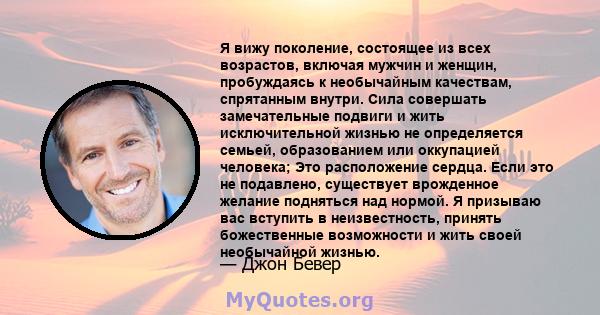 Я вижу поколение, состоящее из всех возрастов, включая мужчин и женщин, пробуждаясь к необычайным качествам, спрятанным внутри. Сила совершать замечательные подвиги и жить исключительной жизнью не определяется семьей,