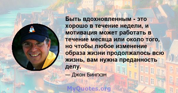 Быть вдохновленным - это хорошо в течение недели, и мотивация может работать в течение месяца или около того, но чтобы любое изменение образа жизни продолжалось всю жизнь, вам нужна преданность делу.