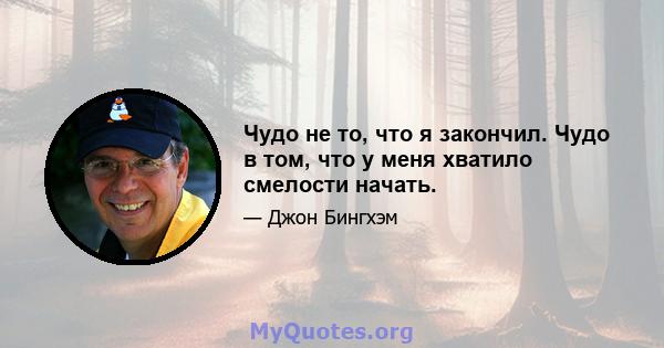 Чудо не то, что я закончил. Чудо в том, что у меня хватило смелости начать.