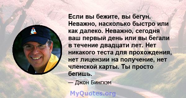 Если вы бежите, вы бегун. Неважно, насколько быстро или как далеко. Неважно, сегодня ваш первый день или вы бегали в течение двадцати лет. Нет никакого теста для прохождения, нет лицензии на получение, нет членской