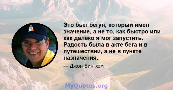 Это был бегун, который имел значение, а не то, как быстро или как далеко я мог запустить. Радость была в акте бега и в путешествии, а не в пункте назначения.