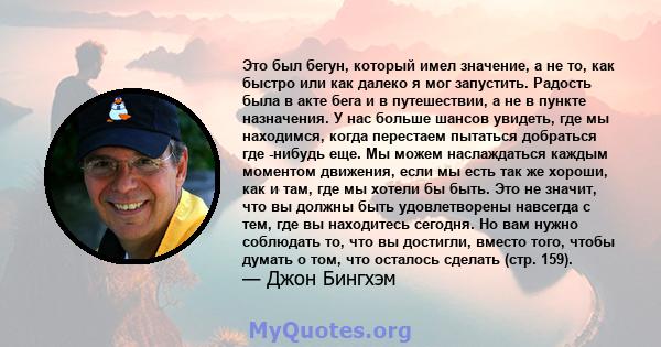 Это был бегун, который имел значение, а не то, как быстро или как далеко я мог запустить. Радость была в акте бега и в путешествии, а не в пункте назначения. У нас больше шансов увидеть, где мы находимся, когда