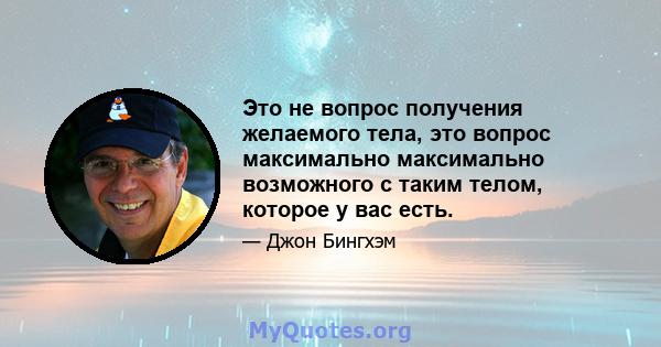 Это не вопрос получения желаемого тела, это вопрос максимально максимально возможного с таким телом, которое у вас есть.