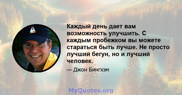 Каждый день дает вам возможность улучшить. С каждым пробежком вы можете стараться быть лучше. Не просто лучший бегун, но и лучший человек.