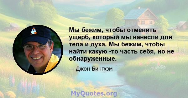 Мы бежим, чтобы отменить ущерб, который мы нанесли для тела и духа. Мы бежим, чтобы найти какую -то часть себя, но не обнаруженные.