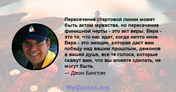 Пересечение стартовой линии может быть актом мужества, но пересечение финишной черты - это акт веры. Вера - это то, что нас идет, когда ничто иное. Вера - это эмоция, которая даст вам победу над вашим прошлым, демонов в 