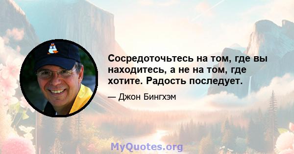 Сосредоточьтесь на том, где вы находитесь, а не на том, где хотите. Радость последует.