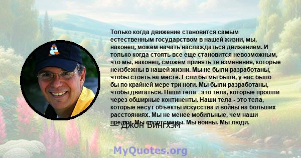 Только когда движение становится самым естественным государством в нашей жизни, мы, наконец, можем начать наслаждаться движением. И только когда стоять все еще становится невозможным, что мы, наконец, сможем принять те