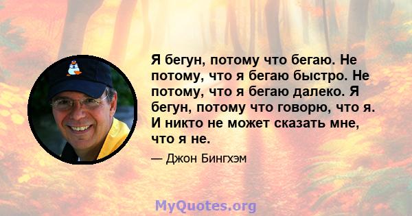 Я бегун, потому что бегаю. Не потому, что я бегаю быстро. Не потому, что я бегаю далеко. Я бегун, потому что говорю, что я. И никто не может сказать мне, что я не.