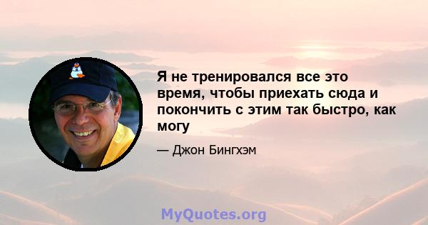 Я не тренировался все это время, чтобы приехать сюда и покончить с этим так быстро, как могу