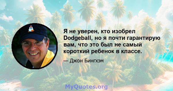 Я не уверен, кто изобрел Dodgeball, но я почти гарантирую вам, что это был не самый короткий ребенок в классе.