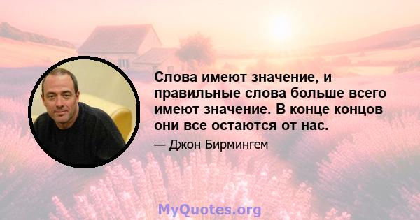 Слова имеют значение, и правильные слова больше всего имеют значение. В конце концов они все остаются от нас.