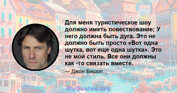 Для меня туристическое шоу должно иметь повествование; У него должна быть дуга. Это не должно быть просто «Вот одна шутка, вот еще одна шутка». Это не мой стиль. Все они должны как -то связать вместе.