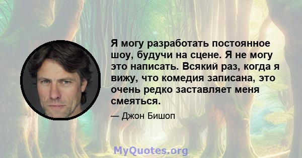 Я могу разработать постоянное шоу, будучи на сцене. Я не могу это написать. Всякий раз, когда я вижу, что комедия записана, это очень редко заставляет меня смеяться.