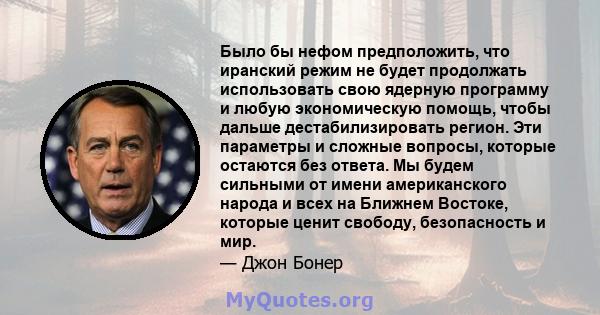 Было бы нефом предположить, что иранский режим не будет продолжать использовать свою ядерную программу и любую экономическую помощь, чтобы дальше дестабилизировать регион. Эти параметры и сложные вопросы, которые