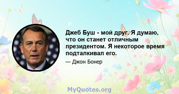 Джеб Буш - мой друг. Я думаю, что он станет отличным президентом. Я некоторое время подталкивал его.