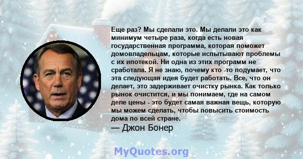 Еще раз? Мы сделали это. Мы делали это как минимум четыре раза, когда есть новая государственная программа, которая поможет домовладельцам, которые испытывают проблемы с их ипотекой. Ни одна из этих программ не