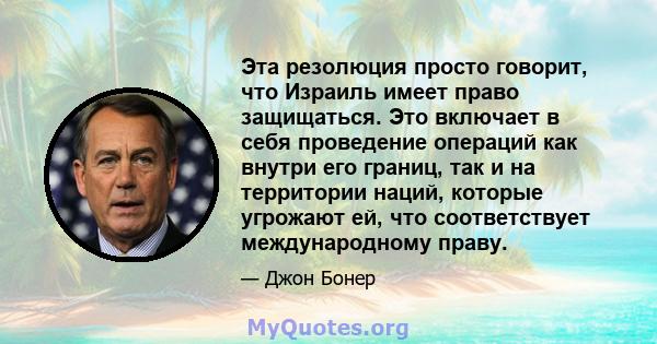 Эта резолюция просто говорит, что Израиль имеет право защищаться. Это включает в себя проведение операций как внутри его границ, так и на территории наций, которые угрожают ей, что соответствует международному праву.